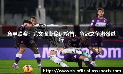 意甲联赛：尤文图斯稳居榜首，争冠之争激烈进行