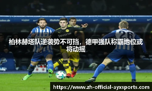 柏林赫塔队逆袭势不可挡，德甲强队称霸地位或将动摇
