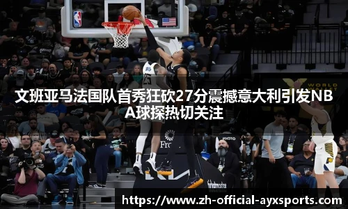 文班亚马法国队首秀狂砍27分震撼意大利引发NBA球探热切关注