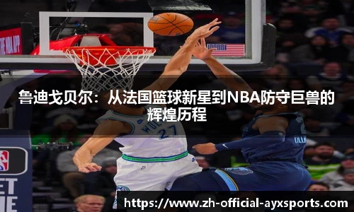 鲁迪戈贝尔：从法国篮球新星到NBA防守巨兽的辉煌历程