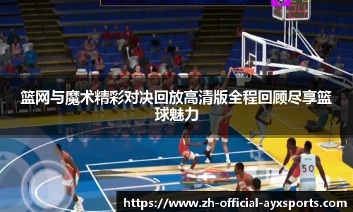 篮网与魔术精彩对决回放高清版全程回顾尽享篮球魅力