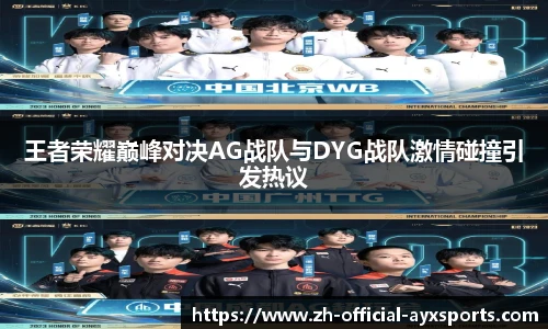 王者荣耀巅峰对决AG战队与DYG战队激情碰撞引发热议
