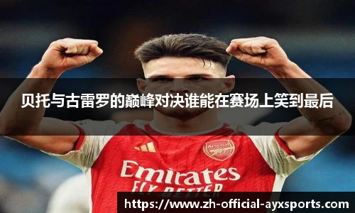贝托与古雷罗的巅峰对决谁能在赛场上笑到最后
