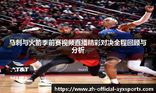 马刺与火箭季前赛视频直播精彩对决全程回顾与分析